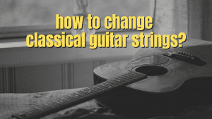 How To Change Classical Guitar Strings [Ultimate Guide]