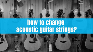 How to Change Acoustic Guitar Strings: An Ultimate Step by Step Guide