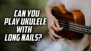 Can You Play Ukulele with Long Nails?