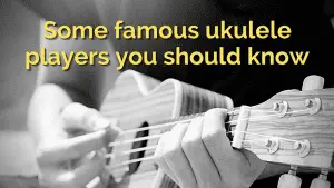 Some Famous Ukulele Players You Should Absolutely Know About