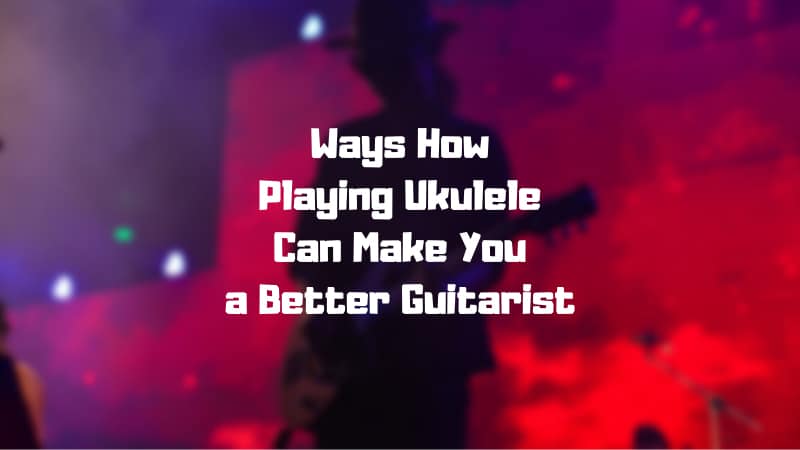 Ways How Playing Ukulele Can Make You a Better Guitarist