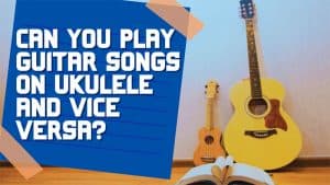 Can You Play Guitar Songs on Ukulele and Vice Versa?